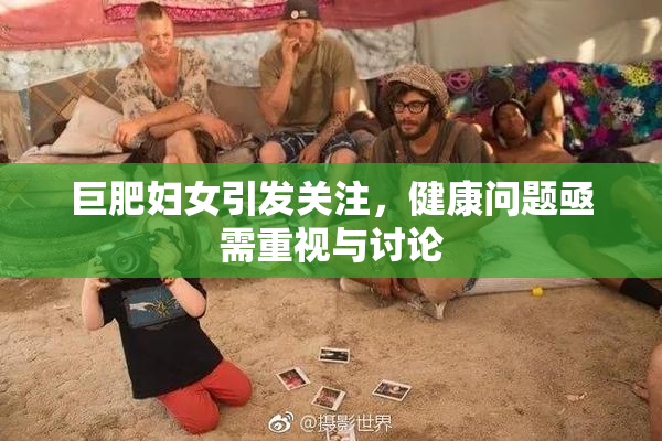 巨肥妇女引发关注，健康问题亟需重视与讨论