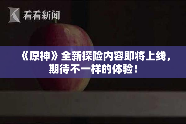 《原神》全新探险内容即将上线，期待不一样的体验！