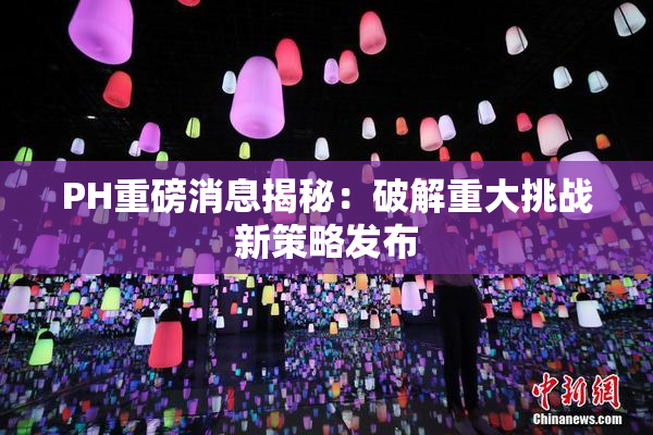 PH重磅消息揭秘：破解重大挑战新策略发布