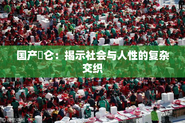 国产婬仑：揭示社会与人性的复杂交织