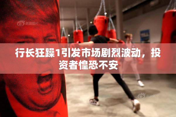 行长狂躁1引发市场剧烈波动，投资者惶恐不安