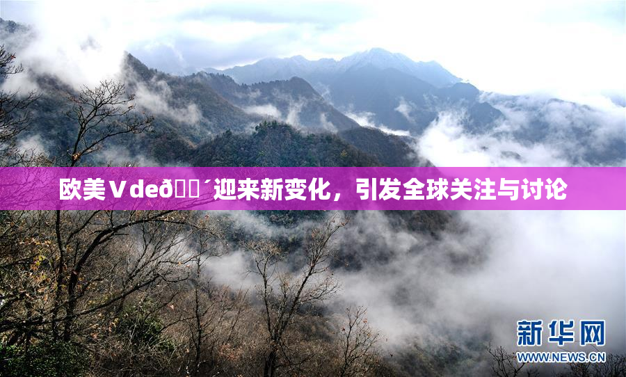 欧美Ⅴde🔴迎来新变化，引发全球关注与讨论