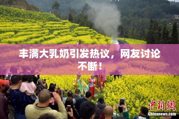 丰满大乳奶引发热议，网友讨论不断！