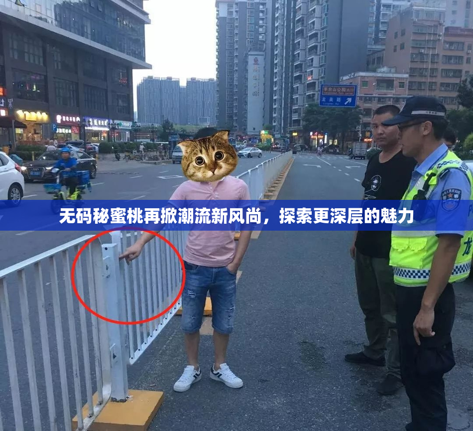 无码秘蜜桃再掀潮流新风尚，探索更深层的魅力