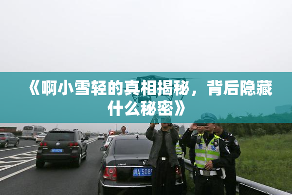 《啊小雪轻的真相揭秘，背后隐藏什么秘密》