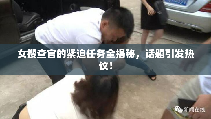 女搜查官的紧迫任务全揭秘，话题引发热议！