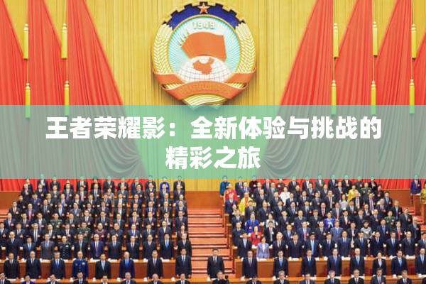 王者荣耀影：全新体验与挑战的精彩之旅