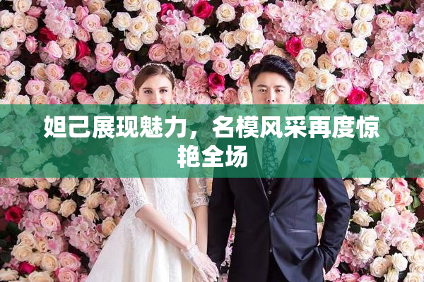 妲己展现魅力，名模风采再度惊艳全场