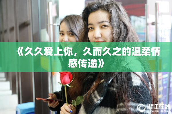 《久久爱上你，久而久之的温柔情感传递》