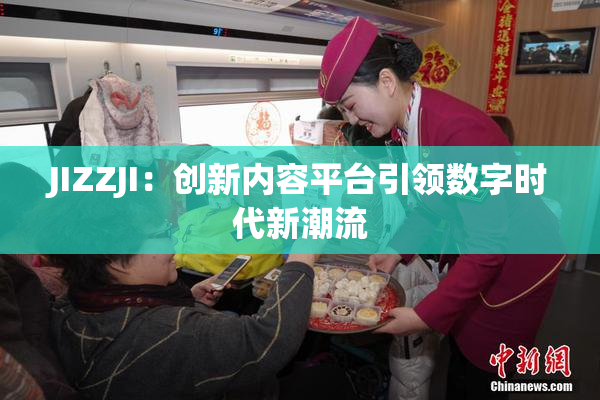 JIZZJI：创新内容平台引领数字时代新潮流