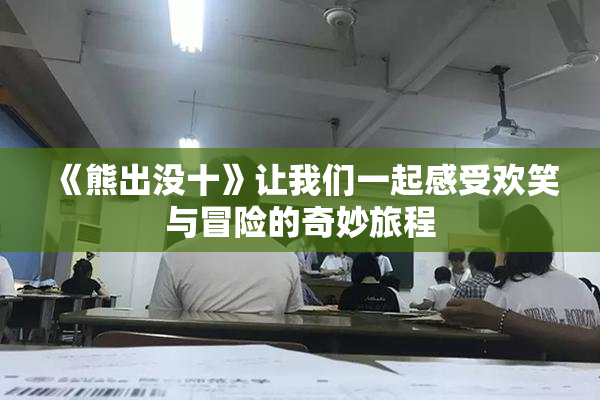《熊出没十》让我们一起感受欢笑与冒险的奇妙旅程