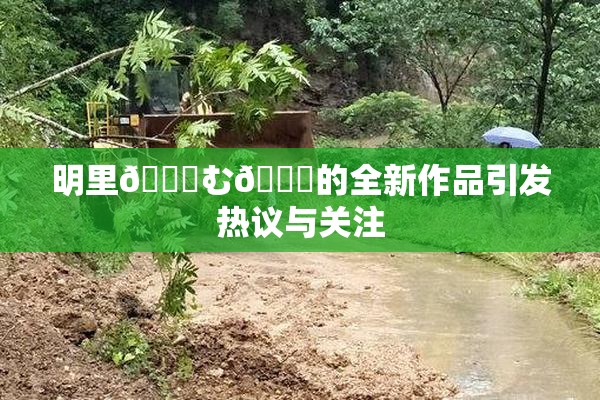 明里😚む🍍的全新作品引发热议与关注