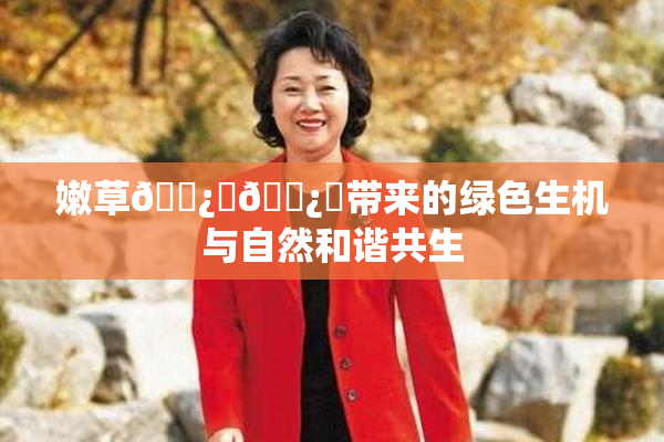 嫩草🌿‌🌿‌带来的绿色生机与自然和谐共生