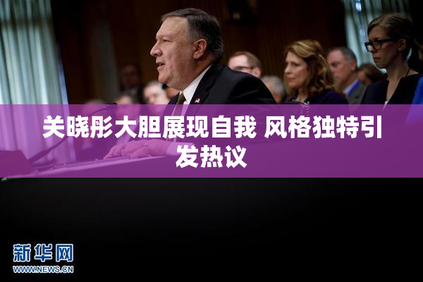 关晓彤大胆展现自我 风格独特引发热议