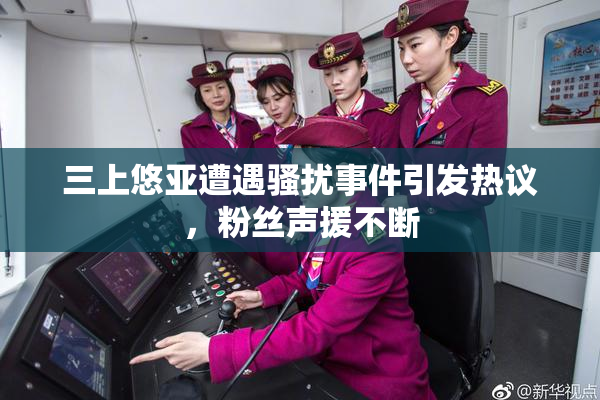 三上悠亚遭遇骚扰事件引发热议，粉丝声援不断