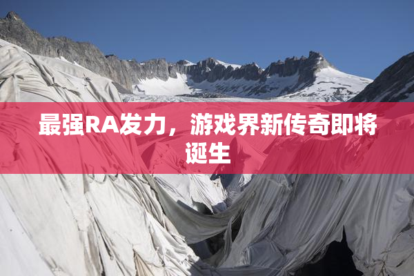 最强RA发力，游戏界新传奇即将诞生