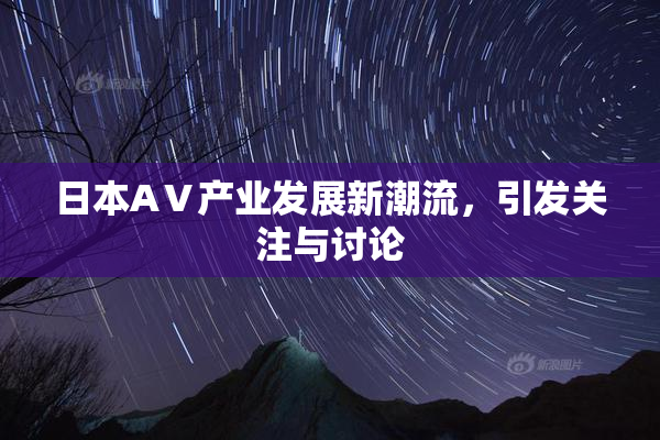 日本AⅤ产业发展新潮流，引发关注与讨论