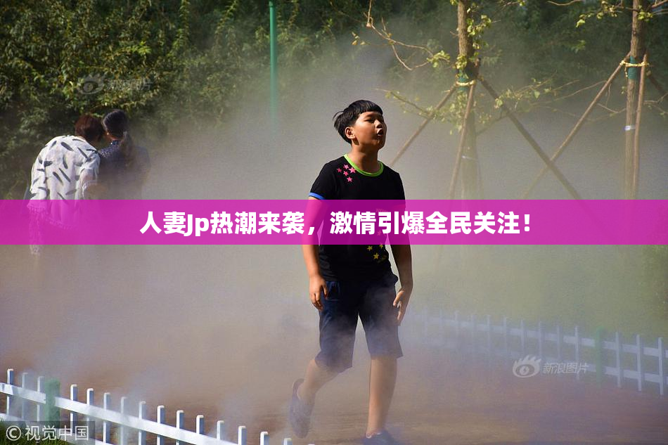 人妻Jp热潮来袭，激情引爆全民关注！
