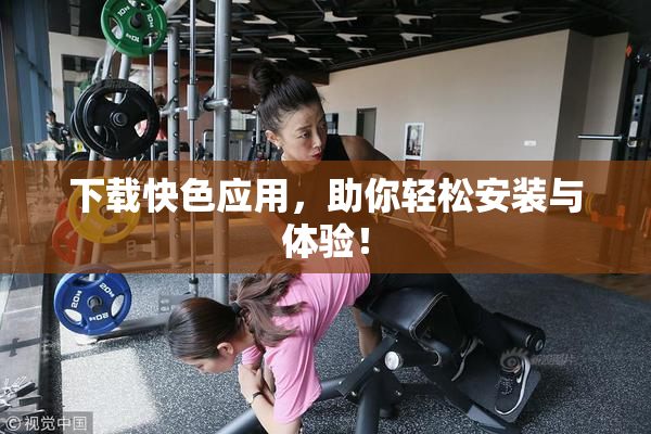 下载快色应用，助你轻松安装与体验！