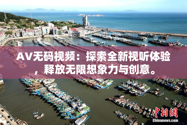 AV无码视频：探索全新视听体验，释放无限想象力与创意。
