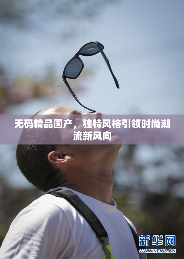 无码精品国产，独特风格引领时尚潮流新风向
