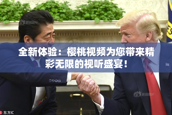 全新体验：樱桃视频为您带来精彩无限的视听盛宴！