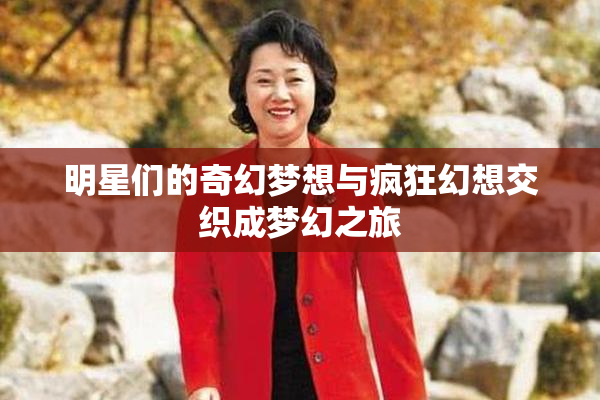 明星们的奇幻梦想与疯狂幻想交织成梦幻之旅