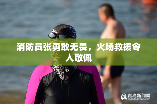 消防员张勇敢无畏，火场救援令人敬佩