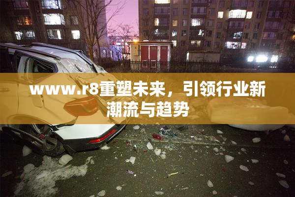 www.r8重塑未来，引领行业新潮流与趋势