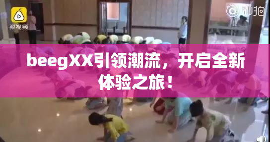 beegXX引领潮流，开启全新体验之旅！