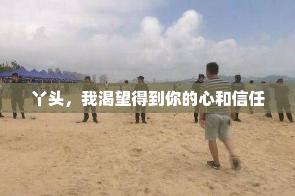 丫头，我渴望得到你的心和信任
