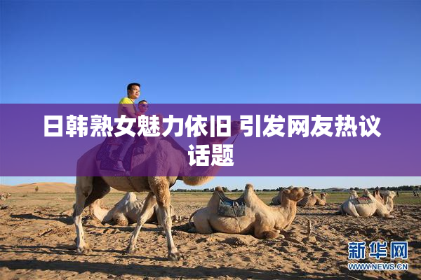 日韩熟女魅力依旧 引发网友热议话题