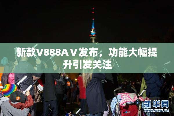 新款V888AⅤ发布，功能大幅提升引发关注