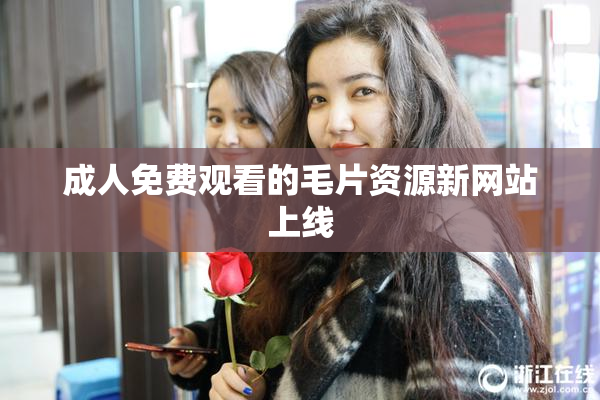 成人免费观看的毛片资源新网站上线