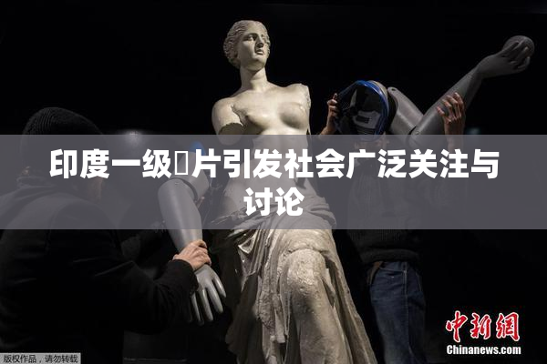 印度一级婬片引发社会广泛关注与讨论