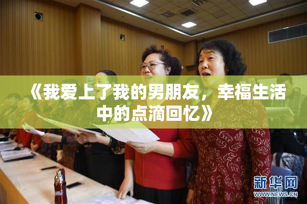 《我爱上了我的男朋友，幸福生活中的点滴回忆》