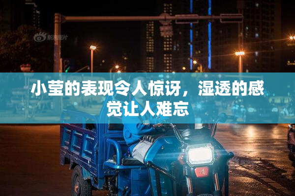 小莹的表现令人惊讶，湿透的感觉让人难忘