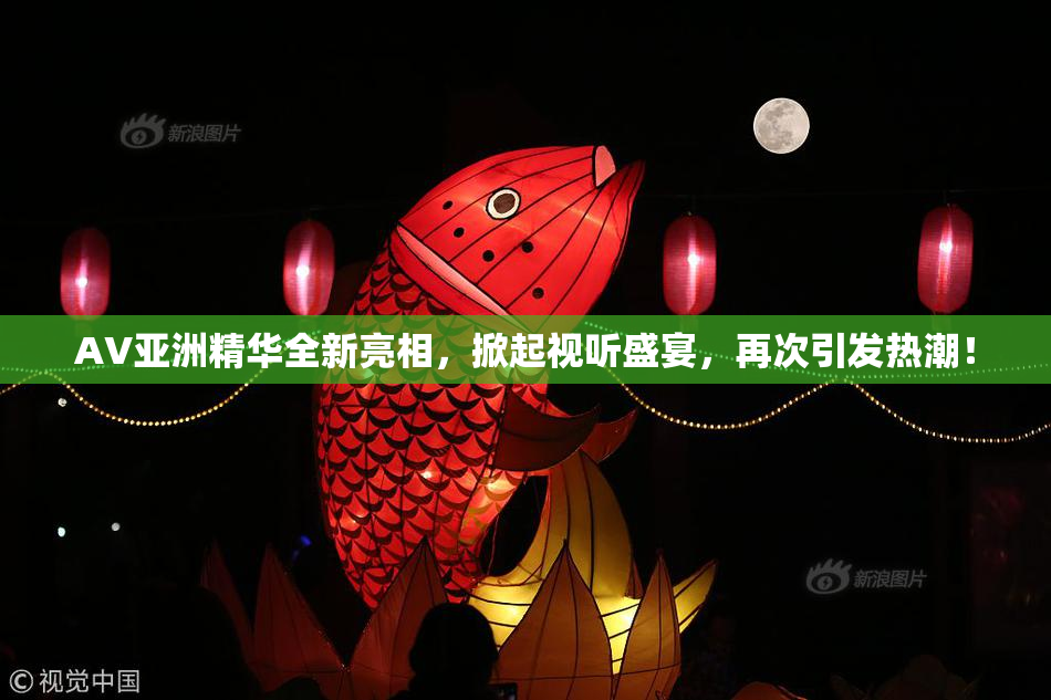 AV亚洲精华全新亮相，掀起视听盛宴，再次引发热潮！