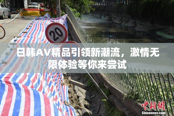 日韩AV精品引领新潮流，激情无限体验等你来尝试