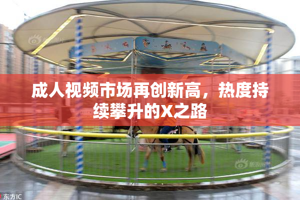 成人视频市场再创新高，热度持续攀升的X之路