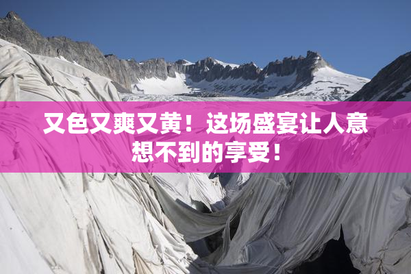 又色又爽又黄！这场盛宴让人意想不到的享受！