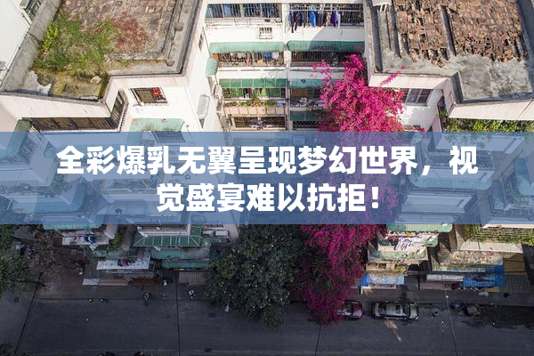 全彩爆乳无翼呈现梦幻世界，视觉盛宴难以抗拒！