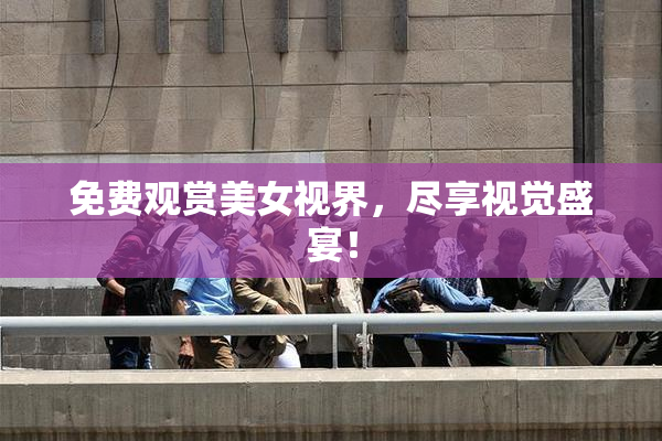 免费观赏美女视界，尽享视觉盛宴！