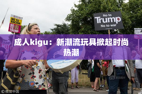 成人kigu：新潮流玩具掀起时尚热潮