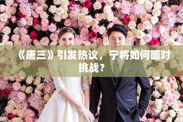 《唐三》引发热议，宁将如何面对挑战？