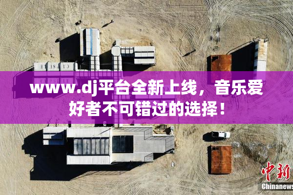 www.dj平台全新上线，音乐爱好者不可错过的选择！