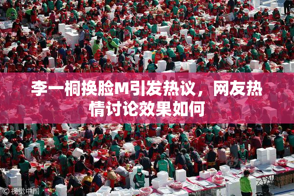 李一桐换脸M引发热议，网友热情讨论效果如何