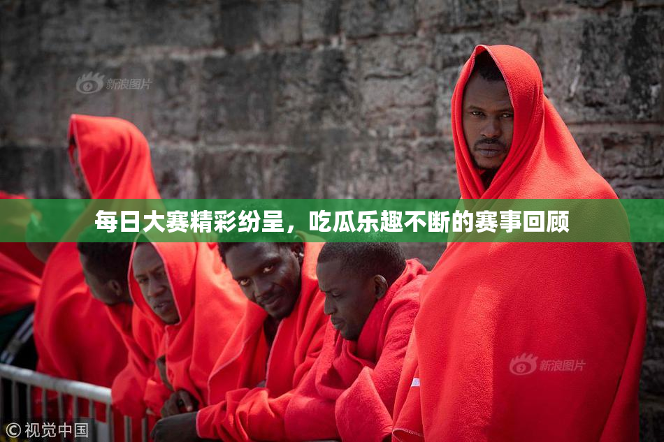 每日大赛精彩纷呈，吃瓜乐趣不断的赛事回顾