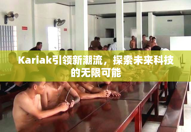 Kariak引领新潮流，探索未来科技的无限可能