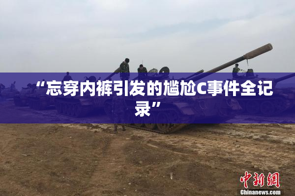 “忘穿内裤引发的尴尬C事件全记录”